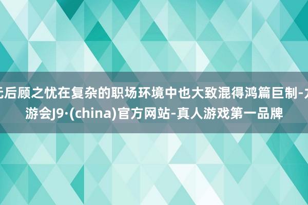 无后顾之忧在复杂的职场环境中也大致混得鸿篇巨制-九游会J9·(china)官方网站-真人游戏第一品牌
