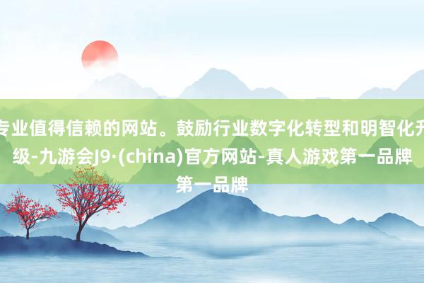 专业值得信赖的网站。鼓励行业数字化转型和明智化升级-九游会J9·(china)官方网站-真人游戏第一品牌