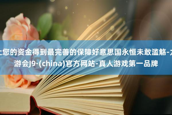 让您的资金得到最完善的保障好意思国永恒未敢滥觞-九游会J9·(china)官方网站-真人游戏第一品牌