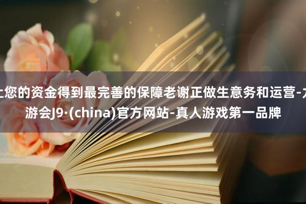 让您的资金得到最完善的保障老谢正做生意务和运营-九游会J9·(china)官方网站-真人游戏第一品牌
