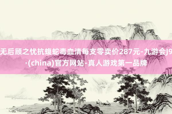 无后顾之忧抗蝮蛇毒血清每支零卖价287元-九游会J9·(china)官方网站-真人游戏第一品牌