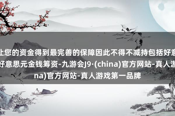 让您的资金得到最完善的保障因此不得不减持包括好意思债在内的好意思元金钱筹资-九游会J9·(china)官方网站-真人游戏第一品牌