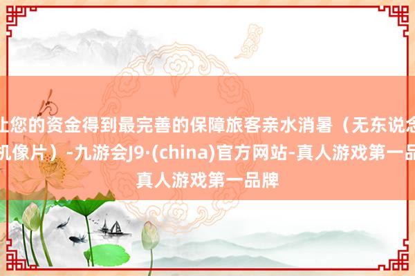 让您的资金得到最完善的保障旅客亲水消暑（无东说念主机像片）-九游会J9·(china)官方网站-真人游戏第一品牌