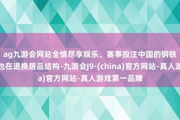 ag九游会网站全情尽享娱乐、赛事投注　　中国的钢铁企业比年来也在退换居品结构-九游会J9·(china)官方网站-真人游戏第一品牌