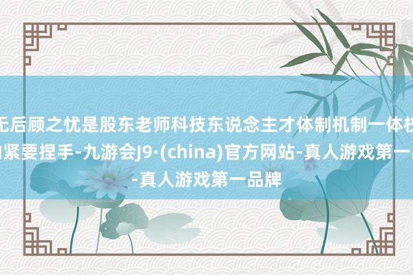 无后顾之忧是股东老师科技东说念主才体制机制一体校正的紧要捏手-九游会J9·(china)官方网站-真人游戏第一品牌