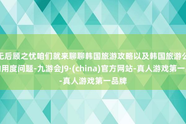 无后顾之忧咱们就来聊聊韩国旅游攻略以及韩国旅游公证的用度问题-九游会J9·(china)官方网站-真人游戏第一品牌