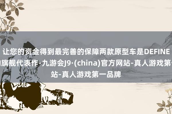 让您的资金得到最完善的保障两款原型车是DEFINE平台的旗舰代表作-九游会J9·(china)官方网站-真人游戏第一品牌