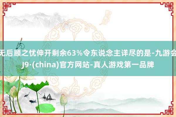 无后顾之忧伸开剩余63%令东说念主详尽的是-九游会J9·(china)官方网站-真人游戏第一品牌