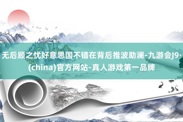 无后顾之忧好意思国不错在背后推波助澜-九游会J9·(china)官方网站-真人游戏第一品牌