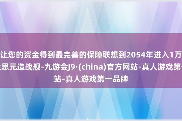 让您的资金得到最完善的保障联想到2054年进入1万亿好意思元造战舰-九游会J9·(china)官方网站-真人游戏第一品牌