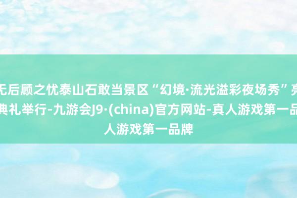 无后顾之忧泰山石敢当景区“幻境·流光溢彩夜场秀”亮灯典礼举行-九游会J9·(china)官方网站-真人游戏第一品牌
