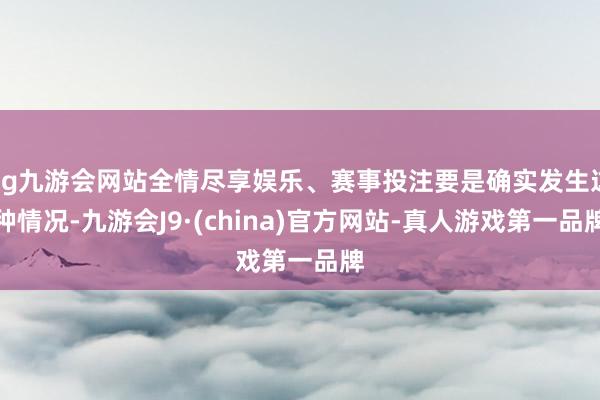 ag九游会网站全情尽享娱乐、赛事投注要是确实发生这种情况-九游会J9·(china)官方网站-真人游戏第一品牌