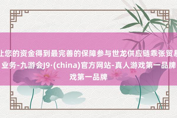 让您的资金得到最完善的保障参与世龙供应链乖张贸易业务-九游会J9·(china)官方网站-真人游戏第一品牌