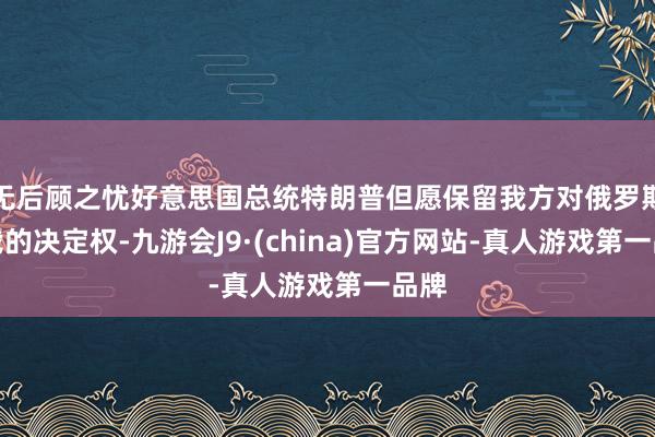 无后顾之忧好意思国总统特朗普但愿保留我方对俄罗斯制裁的决定权-九游会J9·(china)官方网站-真人游戏第一品牌