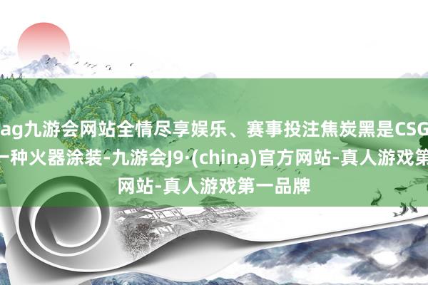 ag九游会网站全情尽享娱乐、赛事投注焦炭黑是CSGO中的一种火器涂装-九游会J9·(china)官方网站-真人游戏第一品牌