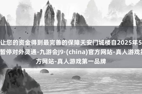 让您的资金得到最完善的保障天安门城楼自2025年5月6日起暂停对外灵通-九游会J9·(china)官方网站-真人游戏第一品牌