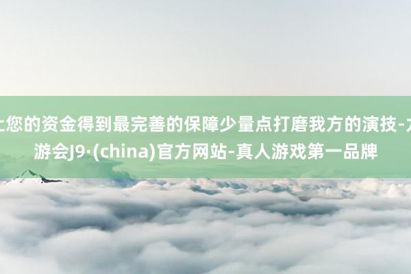 让您的资金得到最完善的保障少量点打磨我方的演技-九游会J9·(china)官方网站-真人游戏第一品牌