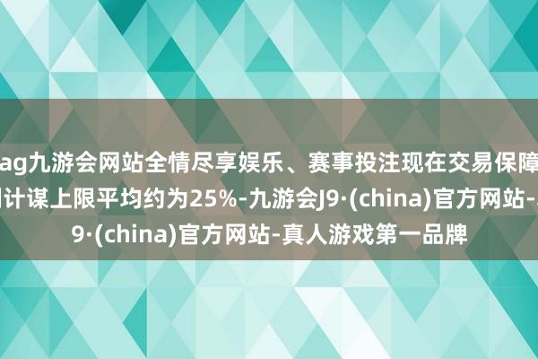 ag九游会网站全情尽享娱乐、赛事投注现在交易保障公司权力投资比例计谋上限平均约为25%-九游会J9·(china)官方网站-真人游戏第一品牌
