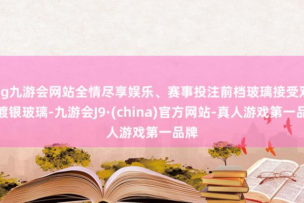 ag九游会网站全情尽享娱乐、赛事投注前档玻璃接受双层镀银玻璃-九游会J9·(china)官方网站-真人游戏第一品牌