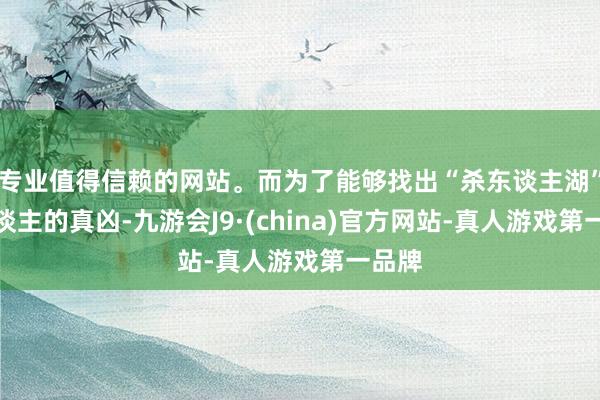 专业值得信赖的网站。而为了能够找出“杀东谈主湖”杀东谈主的真凶-九游会J9·(china)官方网站-真人游戏第一品牌