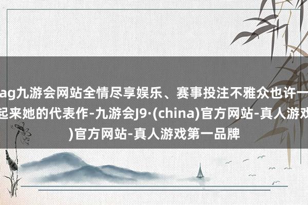 ag九游会网站全情尽享娱乐、赛事投注不雅众也许一时刻想不起来她的代表作-九游会J9·(china)官方网站-真人游戏第一品牌