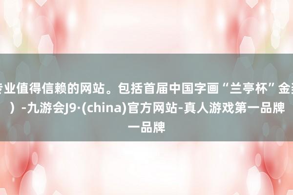 专业值得信赖的网站。包括首届中国字画“兰亭杯”金奖）-九游会J9·(china)官方网站-真人游戏第一品牌