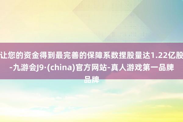让您的资金得到最完善的保障系数捏股量达1.22亿股-九游会J9·(china)官方网站-真人游戏第一品牌