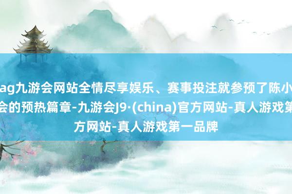 ag九游会网站全情尽享娱乐、赛事投注就参预了陈小春演唱会的预热篇章-九游会J9·(china)官方网站-真人游戏第一品牌