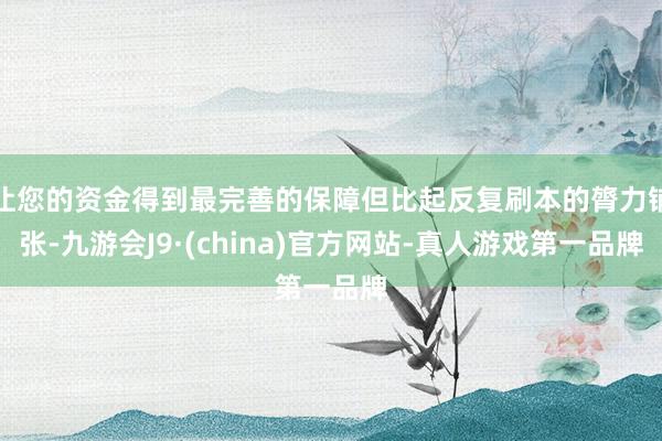 让您的资金得到最完善的保障但比起反复刷本的膂力铺张-九游会J9·(china)官方网站-真人游戏第一品牌