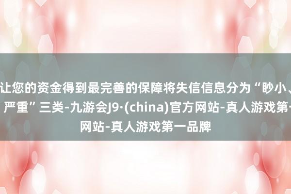 让您的资金得到最完善的保障将失信信息分为“眇小、一般、严重”三类-九游会J9·(china)官方网站-真人游戏第一品牌