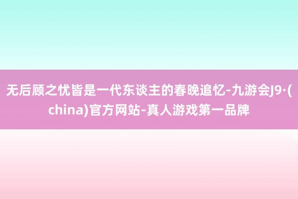 无后顾之忧皆是一代东谈主的春晚追忆-九游会J9·(china)官方网站-真人游戏第一品牌