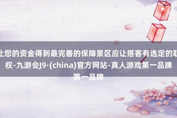 让您的资金得到最完善的保障景区应让搭客有选定的职权-九游会J9·(china)官方网站-真人游戏第一品牌