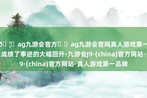 🦄ag九游会官方⚽ag九游会官网真人游戏第一品牌实力正规平台成绩了事迹的大幅回升-九游会J9·(china)官方网站-真人游戏第一品牌