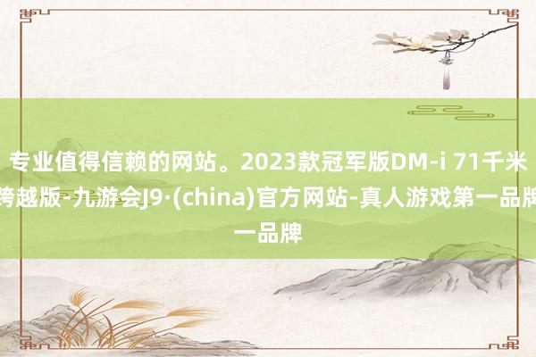专业值得信赖的网站。2023款冠军版DM-i 71千米跨越版-九游会J9·(china)官方网站-真人游戏第一品牌
