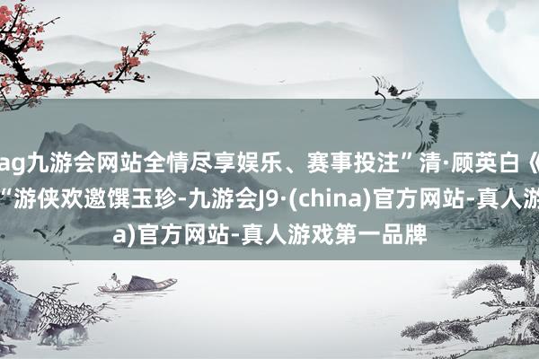 ag九游会网站全情尽享娱乐、赛事投注”清·顾英白《秋灯》诗：“游侠欢邀馔玉珍-九游会J9·(china)官方网站-真人游戏第一品牌