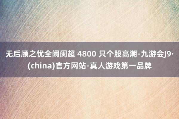 无后顾之忧全阛阓超 4800 只个股高潮-九游会J9·(china)官方网站-真人游戏第一品牌