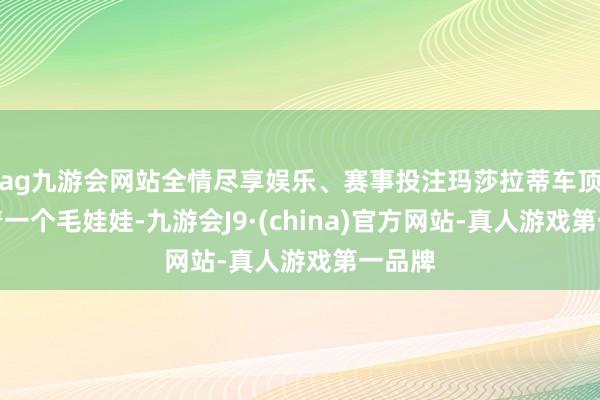 ag九游会网站全情尽享娱乐、赛事投注玛莎拉蒂车顶上摆着一个毛娃娃-九游会J9·(china)官方网站-真人游戏第一品牌