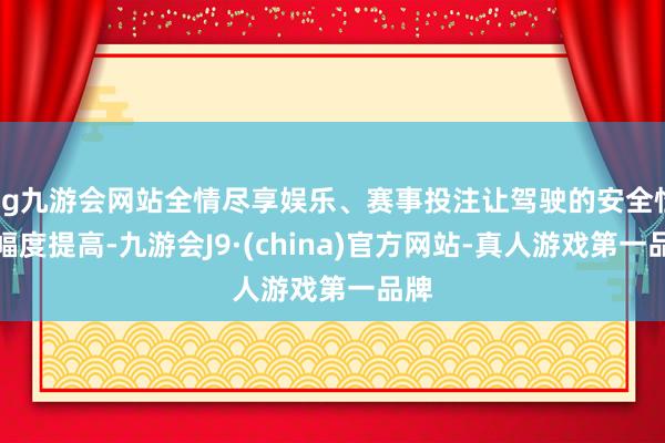 ag九游会网站全情尽享娱乐、赛事投注让驾驶的安全性大幅度提高-九游会J9·(china)官方网站-真人游戏第一品牌