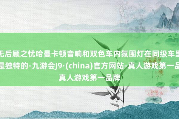 无后顾之忧哈曼卡顿音响和双色车内氛围灯在同级车里都是独特的-九游会J9·(china)官方网站-真人游戏第一品牌