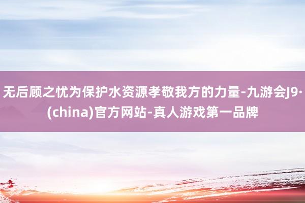 无后顾之忧为保护水资源孝敬我方的力量-九游会J9·(china)官方网站-真人游戏第一品牌