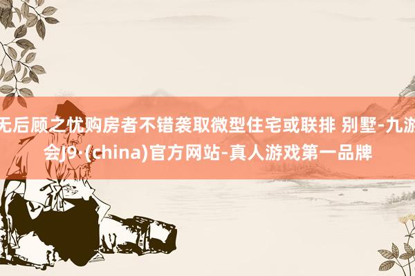 无后顾之忧购房者不错袭取微型住宅或联排 别墅-九游会J9·(china)官方网站-真人游戏第一品牌