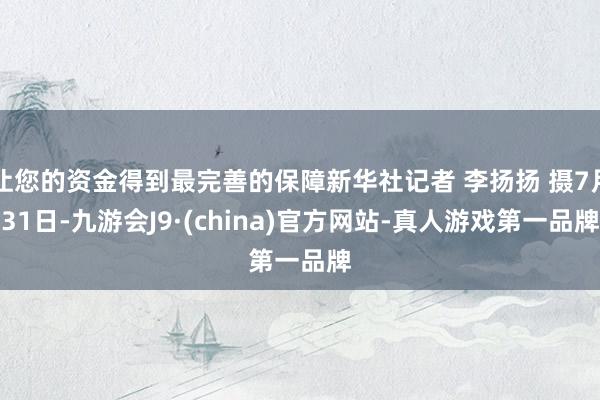 让您的资金得到最完善的保障新华社记者 李扬扬 摄7月31日-九游会J9·(china)官方网站-真人游戏第一品牌
