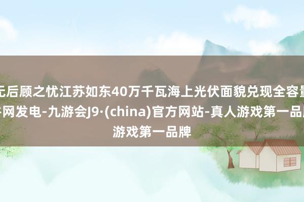 无后顾之忧江苏如东40万千瓦海上光伏面貌兑现全容量并网发电-九游会J9·(china)官方网站-真人游戏第一品牌