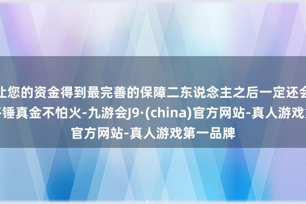 让您的资金得到最完善的保障二东说念主之后一定还会遇到更多锤真金不怕火-九游会J9·(china)官方网站-真人游戏第一品牌