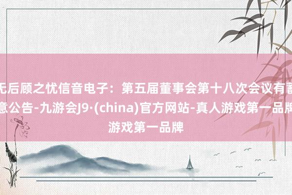 无后顾之忧信音电子：第五届董事会第十八次会议有蓄意公告-九游会J9·(china)官方网站-真人游戏第一品牌