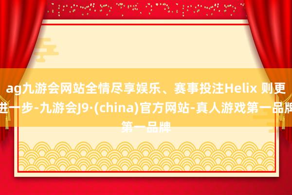 ag九游会网站全情尽享娱乐、赛事投注Helix 则更进一步-九游会J9·(china)官方网站-真人游戏第一品牌
