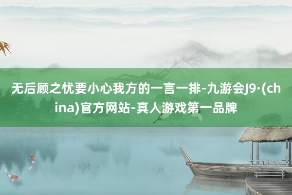 无后顾之忧要小心我方的一言一排-九游会J9·(china)官方网站-真人游戏第一品牌