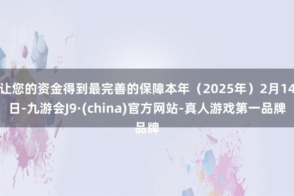 让您的资金得到最完善的保障本年（2025年）2月14日-九游会J9·(china)官方网站-真人游戏第一品牌