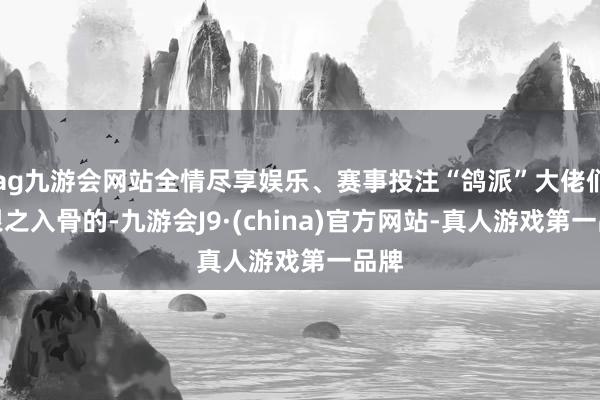 ag九游会网站全情尽享娱乐、赛事投注“鸽派”大佬们就恨之入骨的-九游会J9·(china)官方网站-真人游戏第一品牌