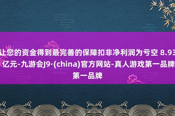 让您的资金得到最完善的保障扣非净利润为亏空 8.93 亿元-九游会J9·(china)官方网站-真人游戏第一品牌